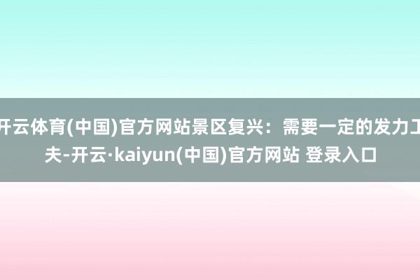 开云体育(中国)官方网站景区复兴：需要一定的发力工夫-开云·kaiyun(中国)官方网站 登录入口