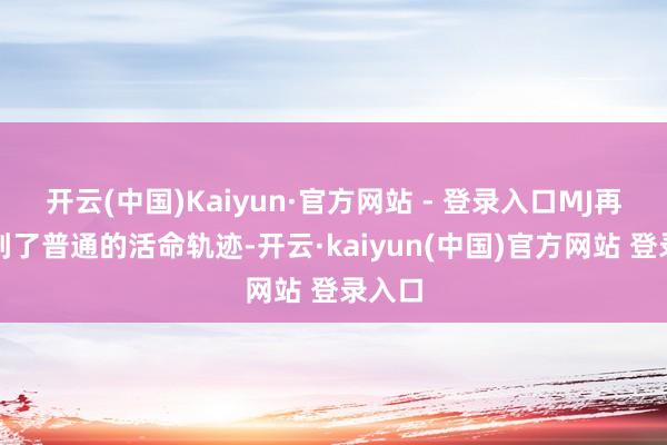 开云(中国)Kaiyun·官方网站 - 登录入口MJ再行回到了普通的活命轨迹-开云·kaiyun(中国)官方网站 登录入口