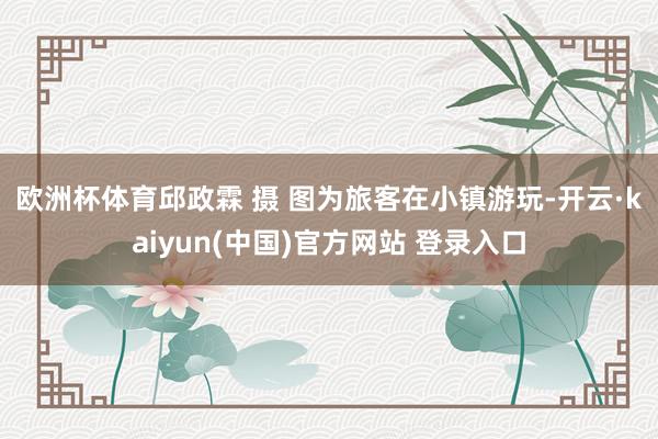 欧洲杯体育邱政霖 摄 　　图为旅客在小镇游玩-开云·kaiyun(中国)官方网站 登录入口