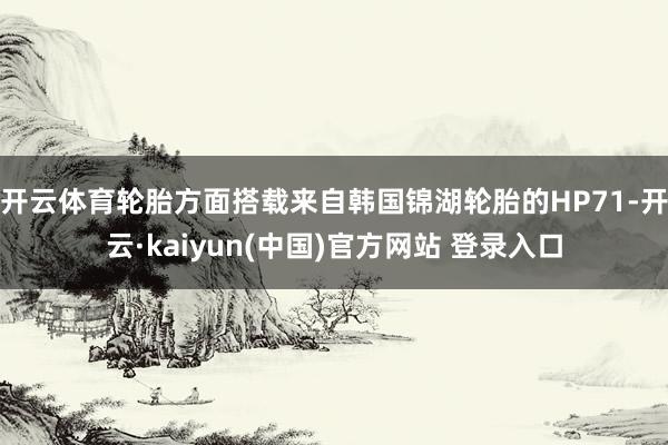 开云体育　　轮胎方面搭载来自韩国锦湖轮胎的HP71-开云·kaiyun(中国)官方网站 登录入口