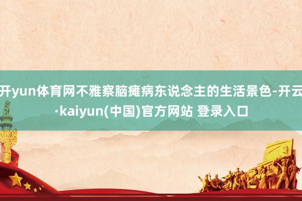 开yun体育网不雅察脑瘫病东说念主的生活景色-开云·kaiyun(中国)官方网站 登录入口