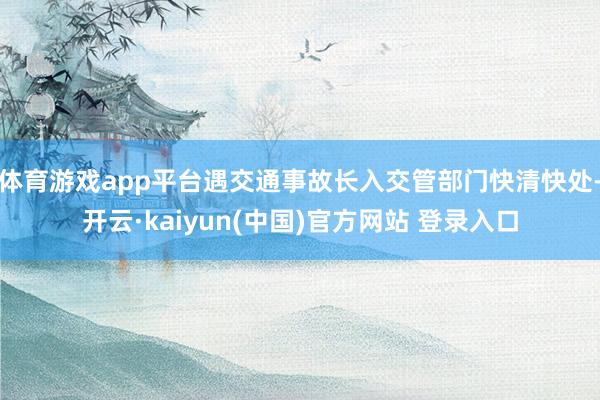 体育游戏app平台遇交通事故长入交管部门快清快处-开云·kaiyun(中国)官方网站 登录入口