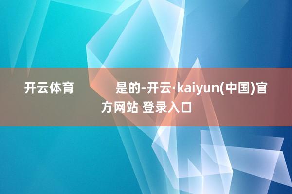 开云体育            是的-开云·kaiyun(中国)官方网站 登录入口