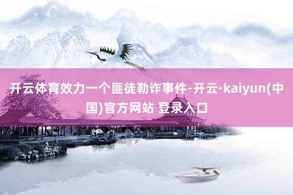 开云体育效力一个匪徒勒诈事件-开云·kaiyun(中国)官方网站 登录入口