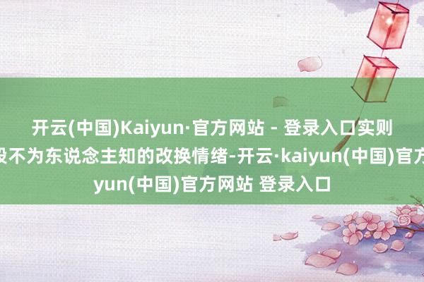 开云(中国)Kaiyun·官方网站 - 登录入口实则背后覆盖着一段不为东说念主知的改换情绪-开云·kaiyun(中国)官方网站 登录入口