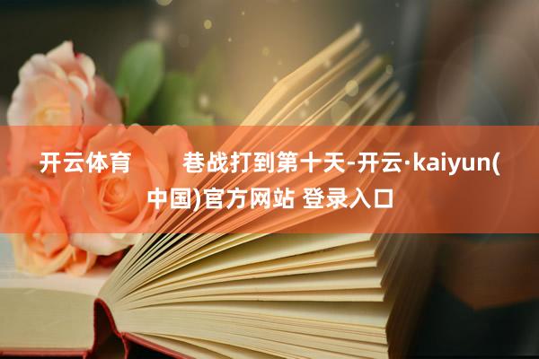 开云体育        巷战打到第十天-开云·kaiyun(中国)官方网站 登录入口