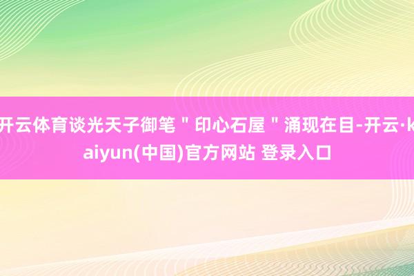 开云体育谈光天子御笔＂印心石屋＂涌现在目-开云·kaiyun(中国)官方网站 登录入口