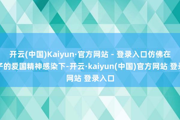 开云(中国)Kaiyun·官方网站 - 登录入口仿佛在潘冬子的爱国精神感染下-开云·kaiyun(中国)官方网站 登录入口