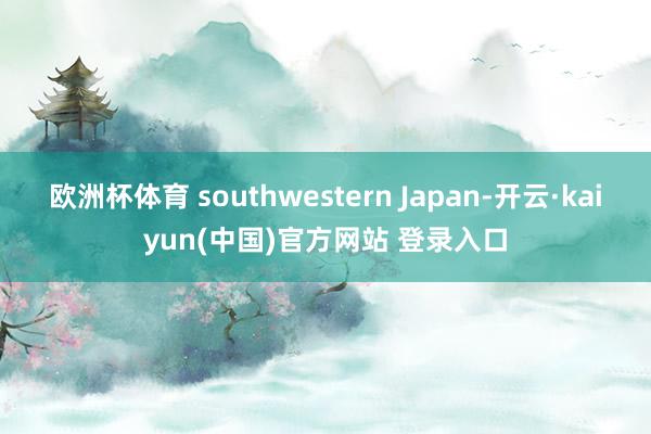 欧洲杯体育 southwestern Japan-开云·kaiyun(中国)官方网站 登录入口