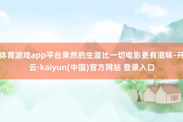 体育游戏app平台果然的生涯比一切电影更有滋味-开云·kaiyun(中国)官方网站 登录入口