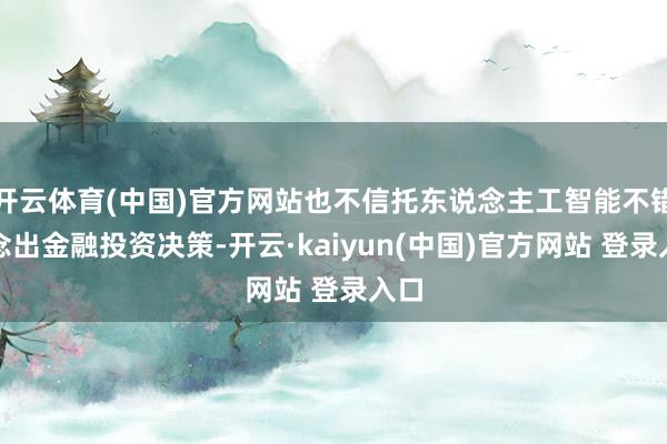 开云体育(中国)官方网站也不信托东说念主工智能不错作念出金融投资决策-开云·kaiyun(中国)官方网站 登录入口