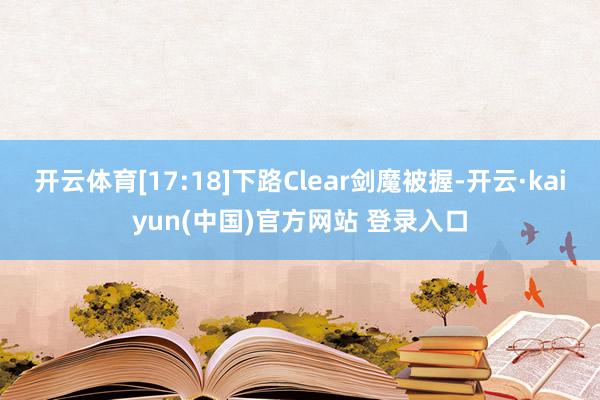 开云体育[17:18]下路Clear剑魔被握-开云·kaiyun(中国)官方网站 登录入口
