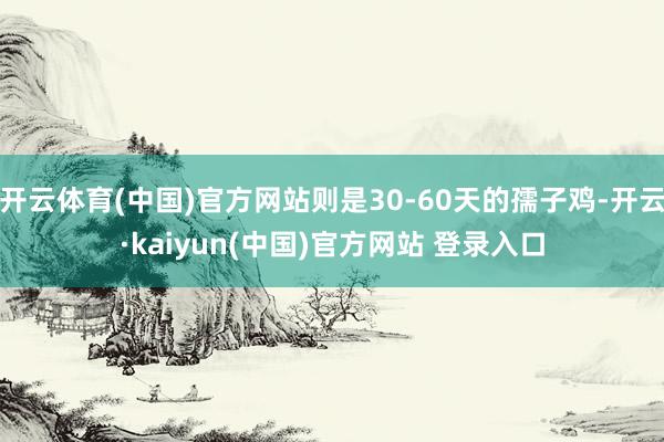 开云体育(中国)官方网站则是30-60天的孺子鸡-开云·kaiyun(中国)官方网站 登录入口