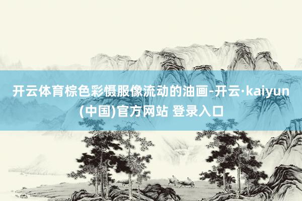 开云体育棕色彩慑服像流动的油画-开云·kaiyun(中国)官方网站 登录入口