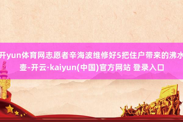 开yun体育网志愿者辛海波维修好5把住户带来的沸水壶-开云·kaiyun(中国)官方网站 登录入口
