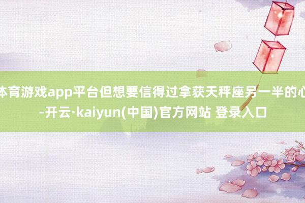 体育游戏app平台但想要信得过拿获天秤座另一半的心-开云·kaiyun(中国)官方网站 登录入口