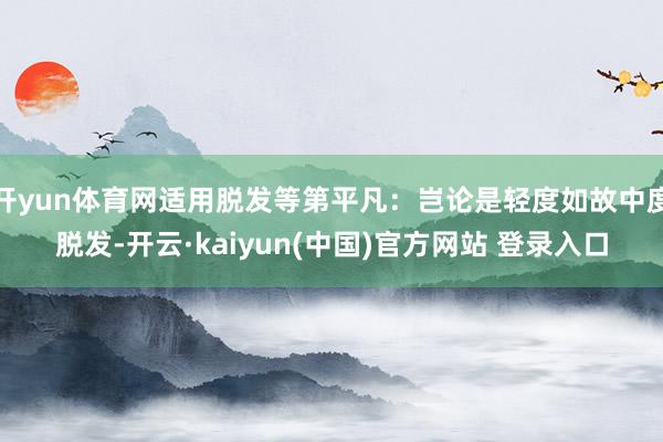 开yun体育网适用脱发等第平凡：岂论是轻度如故中度脱发-开云·kaiyun(中国)官方网站 登录入口