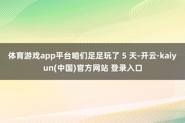 体育游戏app平台咱们足足玩了 5 天-开云·kaiyun(中国)官方网站 登录入口