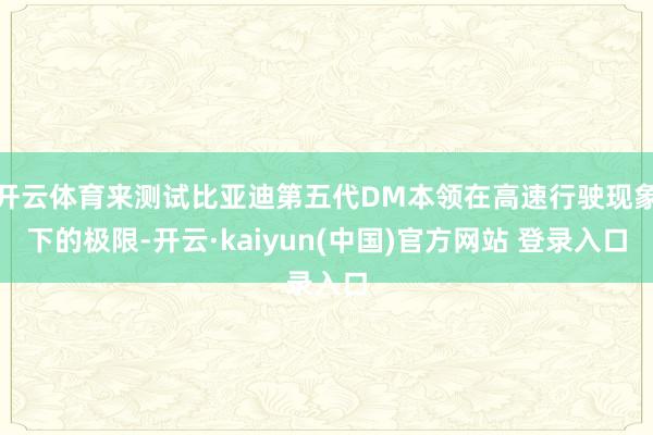 开云体育来测试比亚迪第五代DM本领在高速行驶现象下的极限-开云·kaiyun(中国)官方网站 登录入口