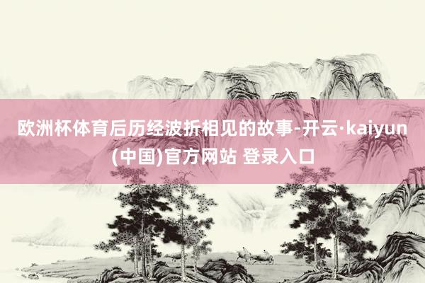 欧洲杯体育后历经波折相见的故事-开云·kaiyun(中国)官方网站 登录入口